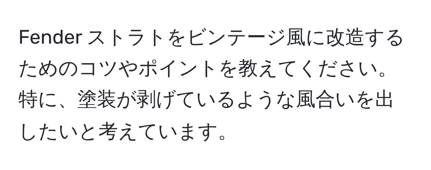 Fender ストラトをビンテージ風に改造するためのコツやポイントを教えてください。特に、塗装が剥げているような風合いを出したいと考えています。