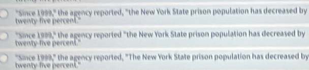 "Since 1999, ^circ  the agency reported, "the New York State prison population has decreased by
twenty-five percent."
*Since 1999, ^circ  the agency reported "the New York State prison population has decreased by
twenty-five percent."
'Smce 1999,^circ  the agency reported, "The New York State prison population has decreased by
twenty-five percent."