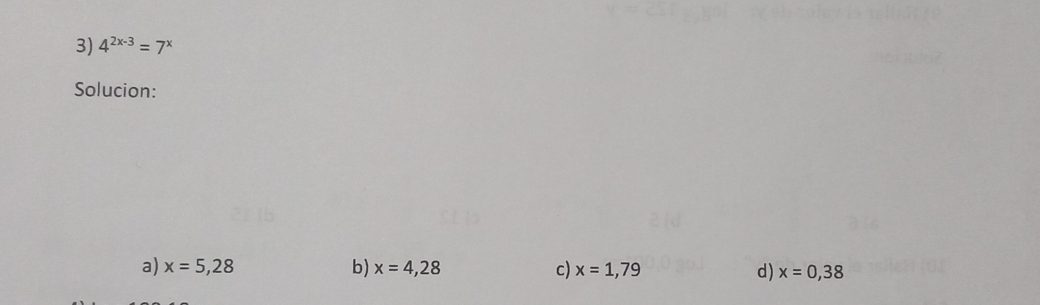 4^(2x-3)=7^x
Solucion: 
b) 
a) x=5,28 x=4,28 c) x=1,79 d) x=0,38