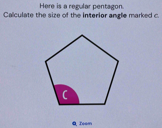 Here is a regular pentagon. 
Calculate the size of the interior angle marked c. 
Zoom