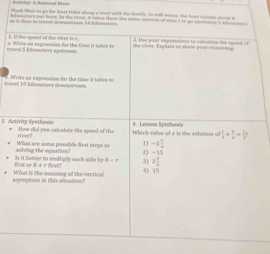 Activity: A Rational River
Noah likes to go for boat rides along a river with his family. In still water, the boat travels aboa a
kilometers per hour. In the river, it takes them the same amount of timet to go upstream 5 iolumeters
as it does to travel downstream 10 kilometers.
1.
a.
tr
D. 
tra
3. A