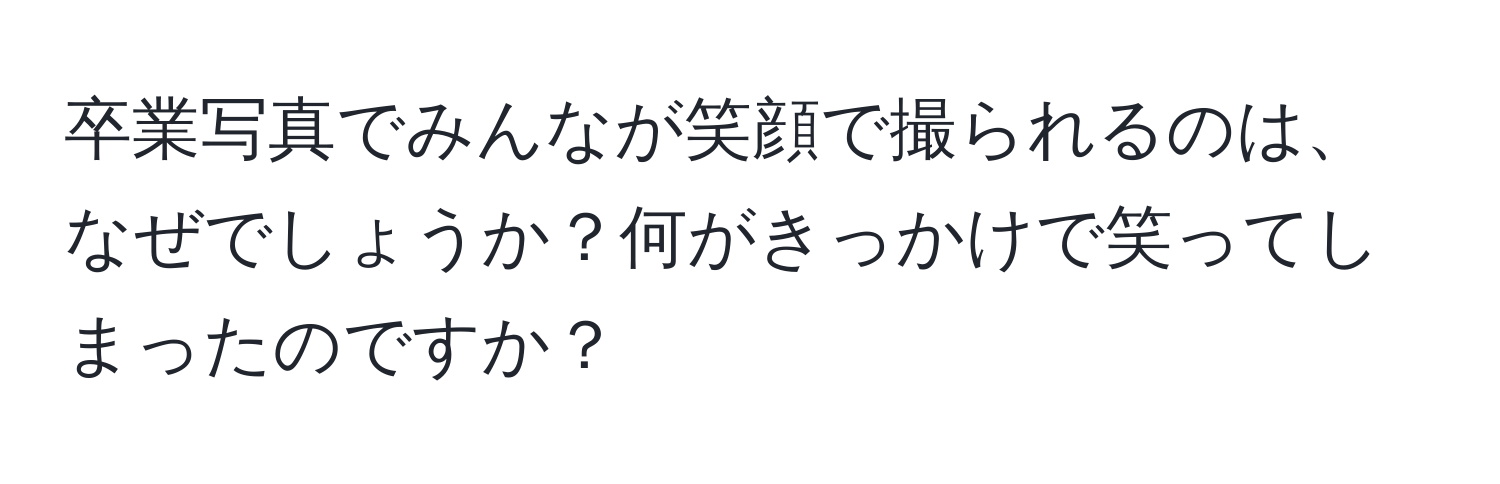 卒業写真でみんなが笑顔で撮られるのは、なぜでしょうか？何がきっかけで笑ってしまったのですか？