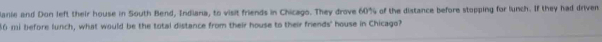 lanie and Don left their house in South Bend, Indiana, to visit friends in Chicago. They drove 60% of the distance before stopping for lunch. If they had driven
86 mi before lunch, what would be the total distance from their house to their friends' house in Chicago?