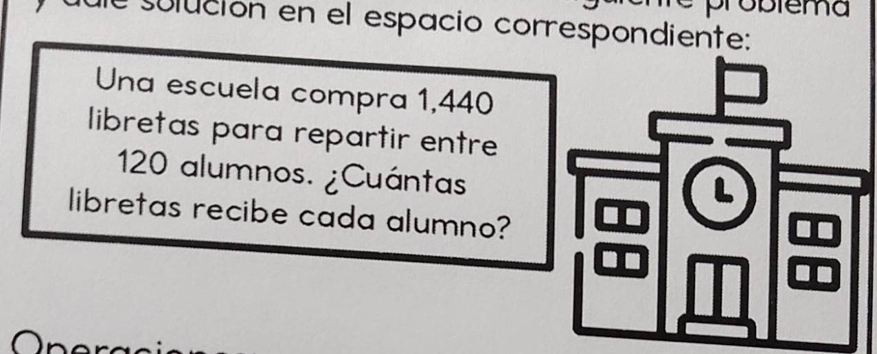 üblema 
sulución en el espacio correspondiente: 
Una escuela compra 1,440
libretas para repartir entre
120 alumnos. ¿Cuántas. 
libretas recibe cada alumno?