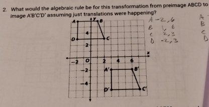 What would the algebraic rule be for this transformation from preimage ABCD to
image A'B'C'D' assuming just translations were happening?