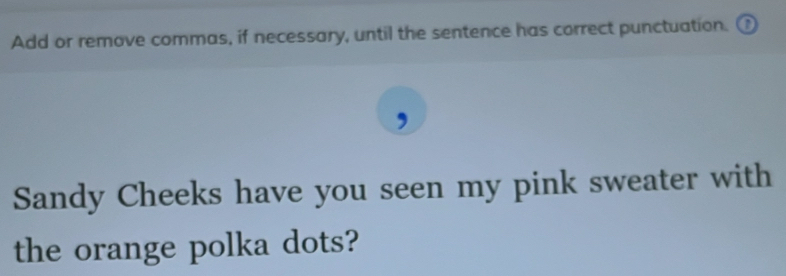 Add or remove commas, if necessary, until the sentence has correct punctuation. 
Sandy Cheeks have you seen my pink sweater with 
the orange polka dots?
