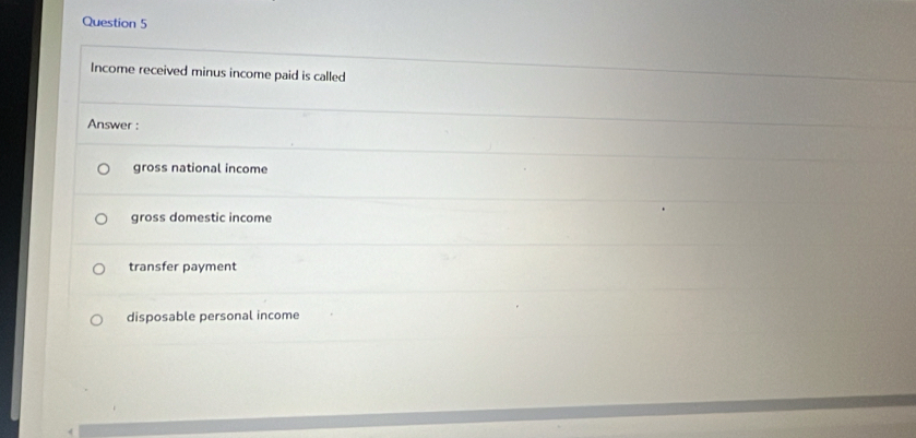 Income received minus income paid is called
Answer :
gross national income
gross domestic income
transfer payment
disposable personal income