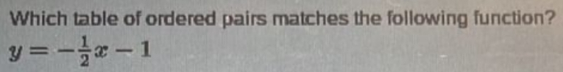 Which table of ordered pairs matches the following function?
y=- 1/2 x-1