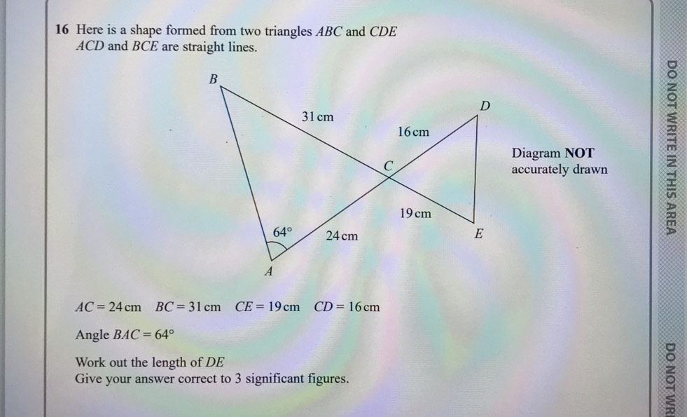 Here is a shape formed from two triangles ABC and CDE
ACD and BCE are straight lines.
Diagram NOT
accurately drawn
AC=24cmBC=31cm CE=19cm CD=16cm
Angle BAC=64°
Work out the length of DE
Give your answer correct to 3 significant figures. 5