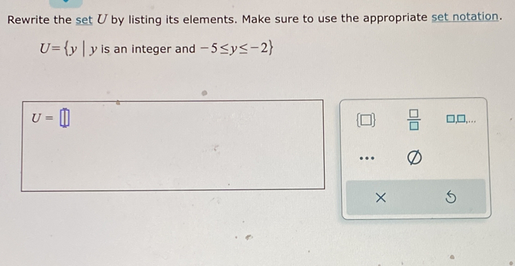 Rewrite the set Ü by listing its elements. Make sure to use the appropriate set notation.
U= y|yis an integer and -5≤ y≤ -2
U=□
 □   □ /□   □,□,... 
. 
×