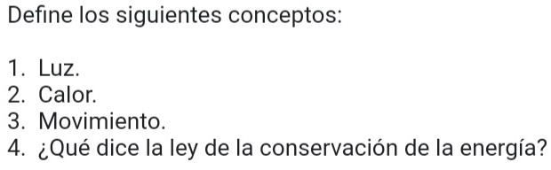 Define los siguientes conceptos: 
1. Luz. 
2. Calor. 
3. Movimiento. 
4. ¿Qué dice la ley de la conservación de la energía?