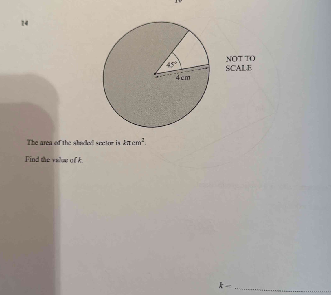 NOT TO
SCALE
The area of the shaded sector is kπ cm^2.
Find the value of k.
_
k=