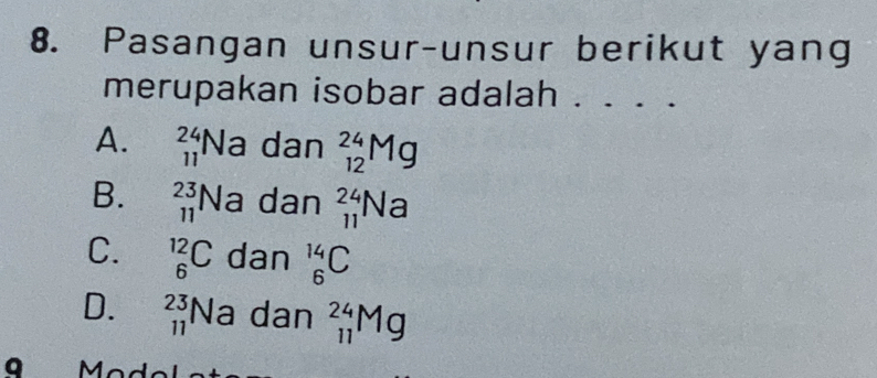 Pasangan unsur-unsur berikut yang
merupakan isobar adalah . m
A. _(11)^(24)Na dan _(12)^(24)Mg
B. _(11)^(23)Na dan _(11)^(24)Na
C. _6^(12)C dan _6^(14)C
D. _(11)^(23)Na dan _(11)^(24)Mg
9 Mod