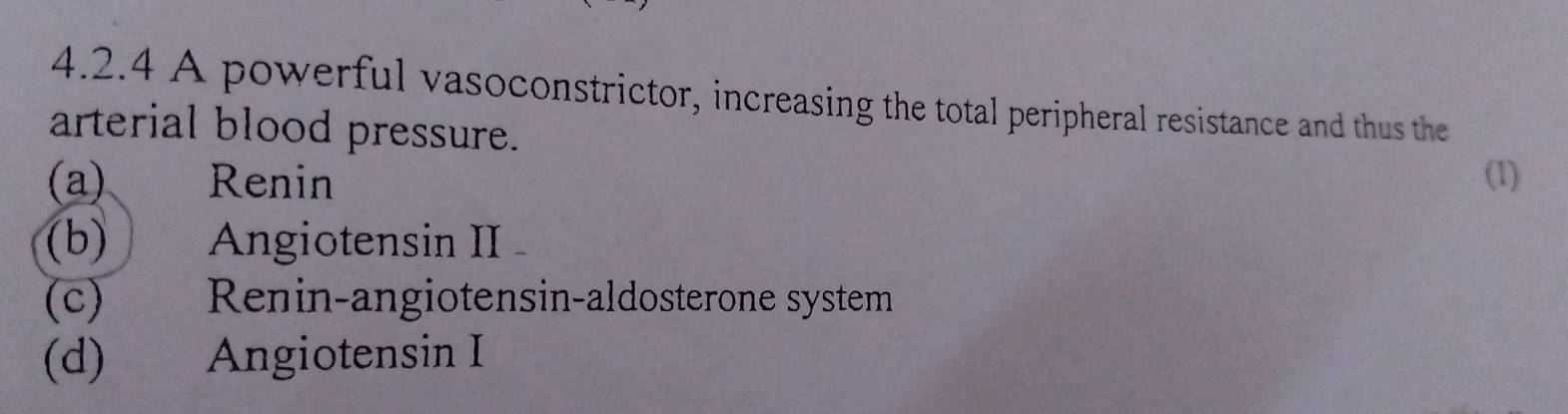 A powerful vasoconstrictor, increasing the total peripheral resistance and thus the
arterial blood pressure.
(a) Renin (1)
(b) Angiotensin II
(c) Renin-angiotensin-aldosterone system
(d) Angiotensin I