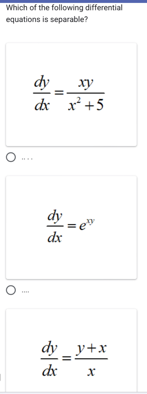 Which of the following differential
equations is separable?
 dy/dx = xy/x^2+5 
… . .
 dy/dx =e^(xy)
…..
 dy/dx = (y+x)/x 