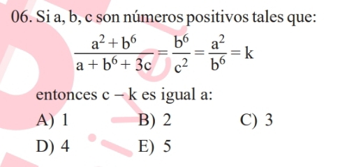 Si a, b, c son números positivos tales que:
 (a^2+b^6)/a+b^6+3c = b^6/c^2 = a^2/b^6 =k
entonces c-k es igual a:
A) 1 B) 2 C) 3
D) 4 E) 5