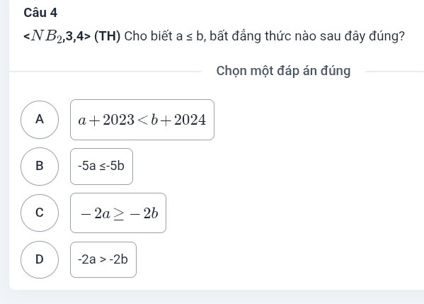 (TH) Cho biết a≤ b 6, bất đẳng thức nào sau đây đúng?
Chọn một đáp án đúng
A a+2023
B -5a≤ -5b
C -2a≥ -2b
D -2a>-2b