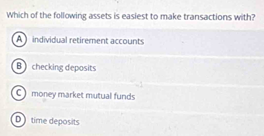 Which of the following assets is easiest to make transactions with?
A individual retirement accounts
B checking deposits
C money market mutual funds
D time deposits