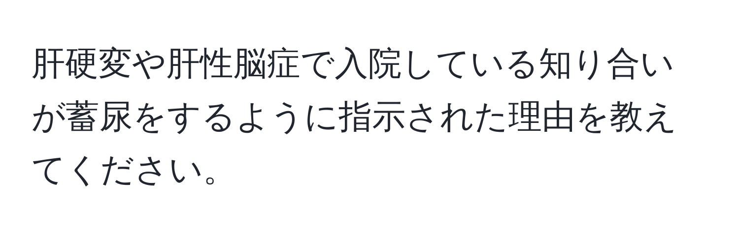 肝硬変や肝性脳症で入院している知り合いが蓄尿をするように指示された理由を教えてください。