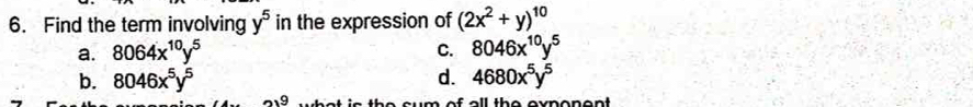 Find the term involving y^5 in the expression of (2x^2+y)^10
a. 8064x^(10)y^5 C. 8046x^(10)y^5
b. 8046x^5y^5 d. 4680x^5y^5
2)9 i n t e e m s e ll the o m e n e n t