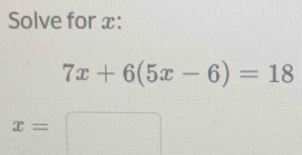 Solve for x :
7x+6(5x-6)=18
x=