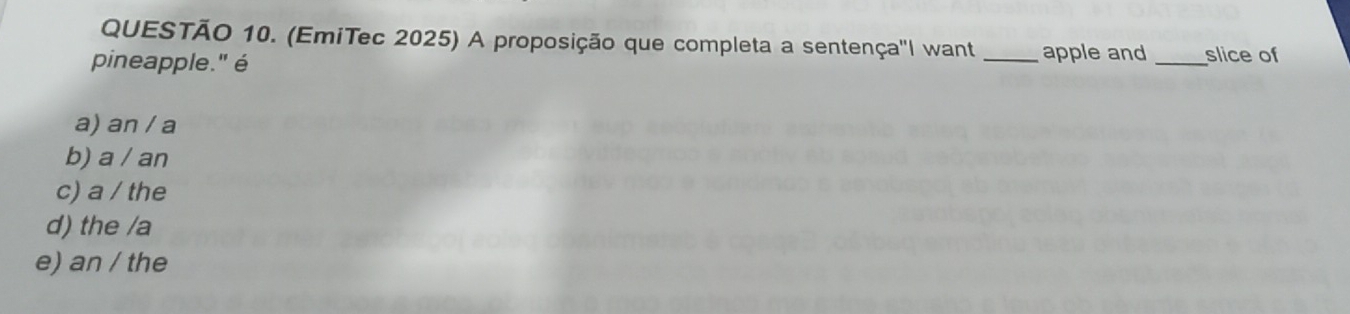 (EmiTec 2025) A proposição que completa a sentença"I want apple and
pineapple." é __slice of
a) an / a
b) a / an
c) a / the
d) the /a
e) an / the