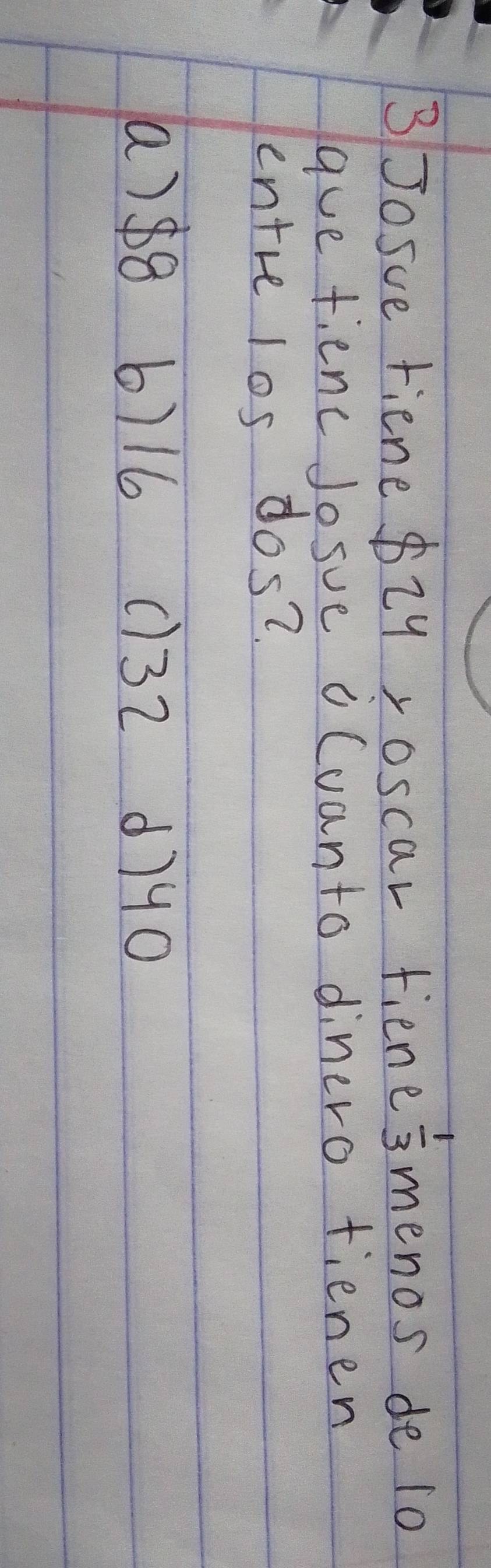 Josue riene $2yroscar fiene  1/3  menos de io
gue fienc Josue oCuanto dinero tienen
entre los dos?.
a) 88 b) 16 () 32 d790