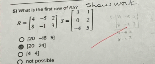 What is the first row of RS? 5
R=beginbmatrix 4&-5&2 8&-1&3endbmatrix S=beginbmatrix 3&1 0&2 -4&5endbmatrix
[20-169]
[2024]
[44]
not possible