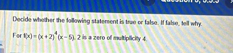 Decide whether the following statement is true or false. If false, tell why. 
For f(x)=(x+2)^4(x-5), 2 is a zero of multiplicity 4.