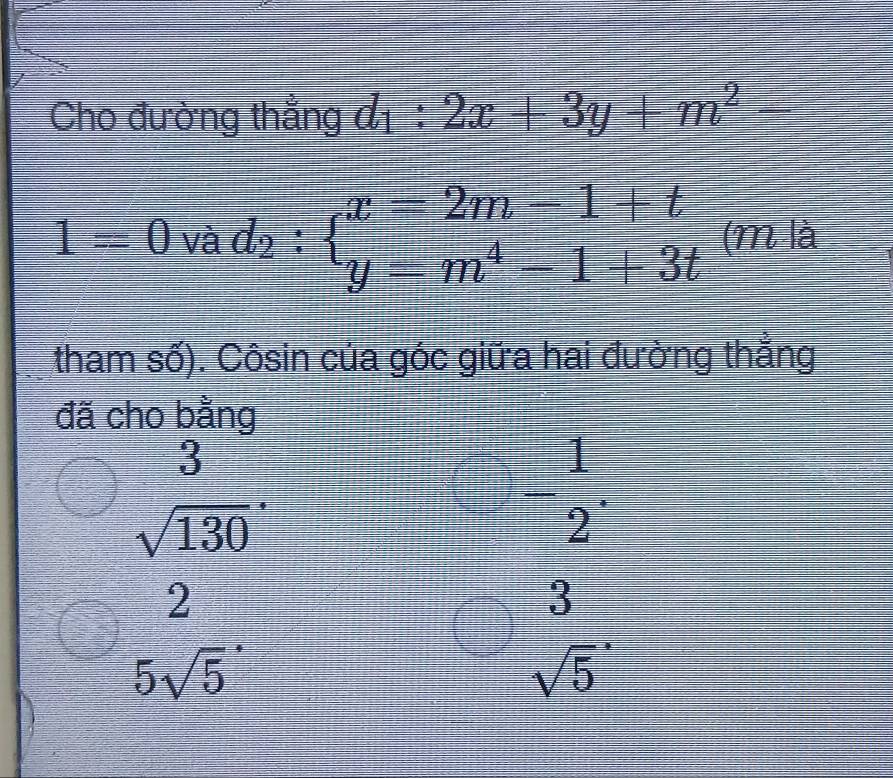 Cho đường thẳng d_1:2x+3y+m^2-
1=0 và overline d_2: x=2m-1+t y=m^4-1+3tendarray.  (m là
tham số). Côsin của góc giữa hai đường thẳng
đã cho bằng
 3/sqrt(130) .
- 1/2 .
2
3
5sqrt 5^(·)
sqrt 5^*