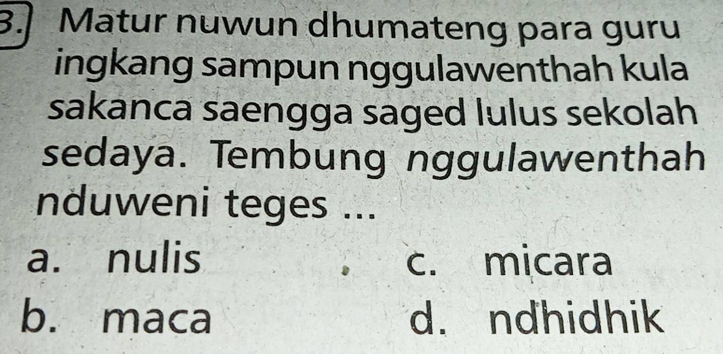 Matur nuwun dhumateng para guru
ingkang sampun nggulawenthah kula
sakanca saengga saged lulus sekolah
sedaya. Tembung nggulawenthah
nduweni teges ...
a. nulis c. micara
b. maca d. ndhidhik