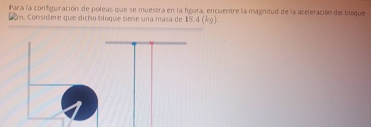 Para la configuración de poleas que se muestra en la figura, encuentre la magnitud de la aceleración del bloque
2m. Considere que dicho bloque tiene una masa de 18.4 (kg).