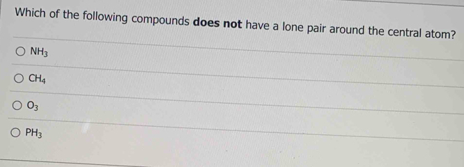 Which of the following compounds does not have a lone pair around the central atom?
NH_3
CH_4
O_3
PH_3