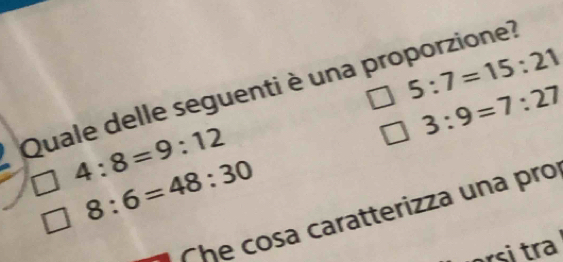 5:7=15:21
Quale delle seguenti è una proporzione?
3:9=7:27
4:8=9:12
8:6=48:30
The cosa caratterizza una pro 
rs tr