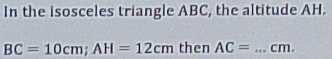 In the isosceles triangle ABC, the altitude AH.
BC=10cm; AH=12cm then AC= _ cm.