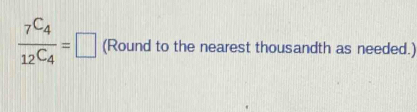 frac _7C_4_12C_4=□ (Round to the nearest thousandth as needed.)