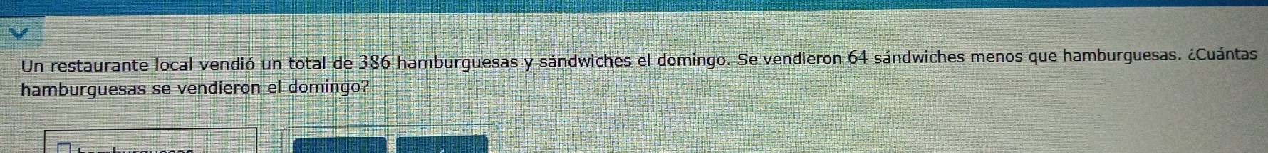 Un restaurante local vendió un total de 386 hamburguesas y sándwiches el domingo. Se vendieron 64 sándwiches menos que hamburguesas. ¿Cuántas 
hamburguesas se vendieron el domingo?