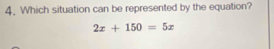 Which situation can be represented by the equation?
2x+150=5x