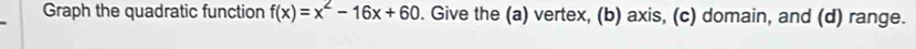 Graph the quadratic function f(x)=x^2-16x+60. Give the (a) vertex, (b) axis, (c) domain, and (d) range.