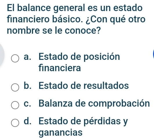 El balance general es un estado
financiero básico. ¿Con qué otro
nombre se le conoce?
a. Estado de posición
financiera
b. Estado de resultados
c. Balanza de comprobación
d. Estado de pérdidas y
ganancias