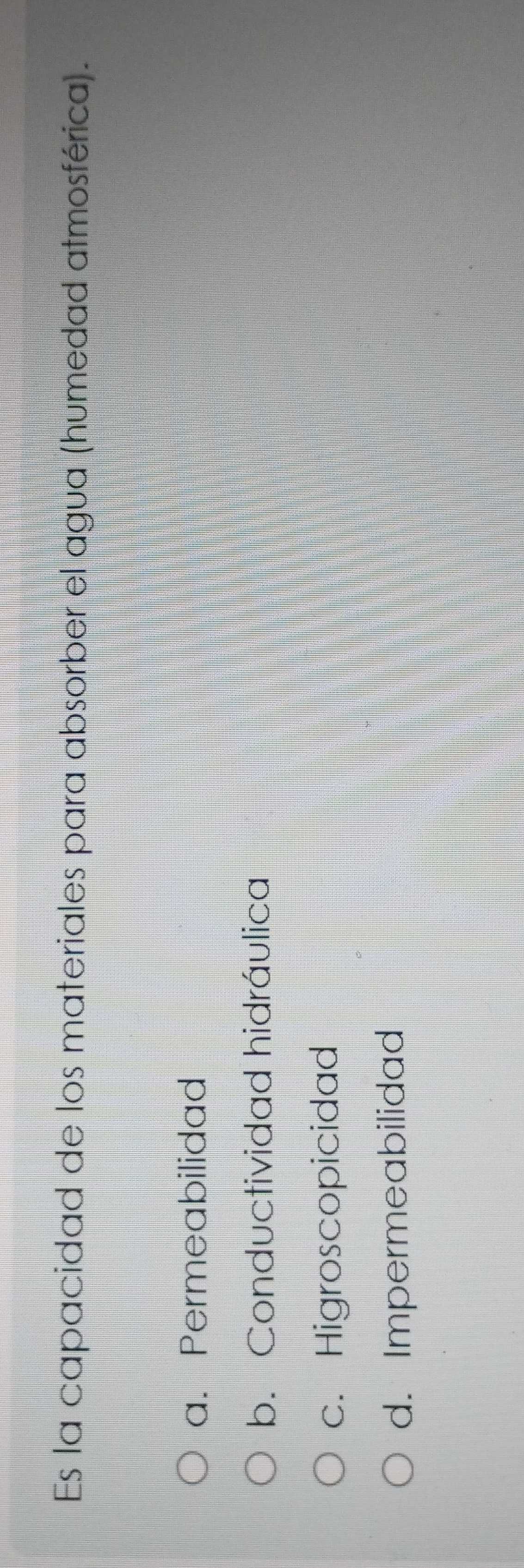 Es la capacidad de los materiales para absorber el agua (humedad atmosférica).
a. Permeabilidad
b. Conductividad hidráulica
c. Higroscopicidad
d. Impermeabilidad