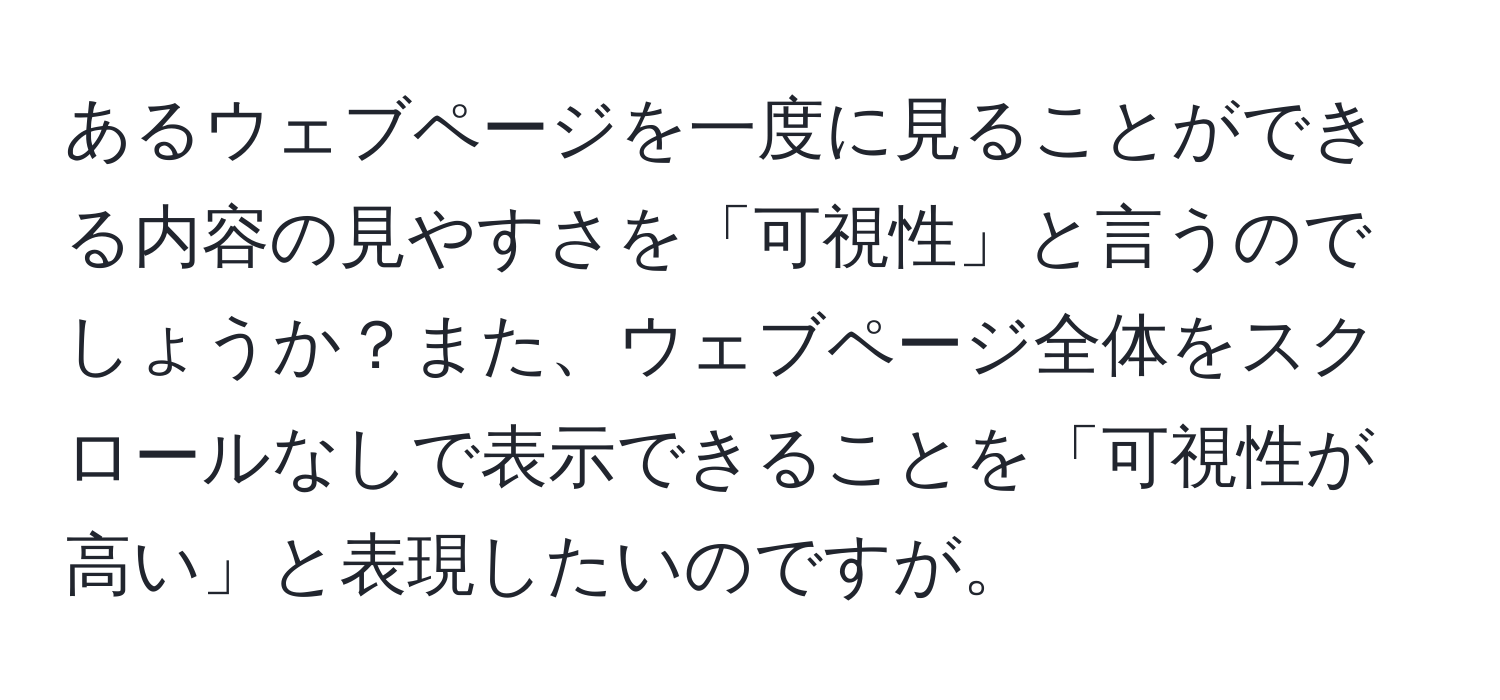 あるウェブページを一度に見ることができる内容の見やすさを「可視性」と言うのでしょうか？また、ウェブページ全体をスクロールなしで表示できることを「可視性が高い」と表現したいのですが。