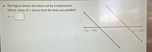 The figure shows two lines cut by a transversal.
Which value of ≌ shows that the lines are parallel?
x=□