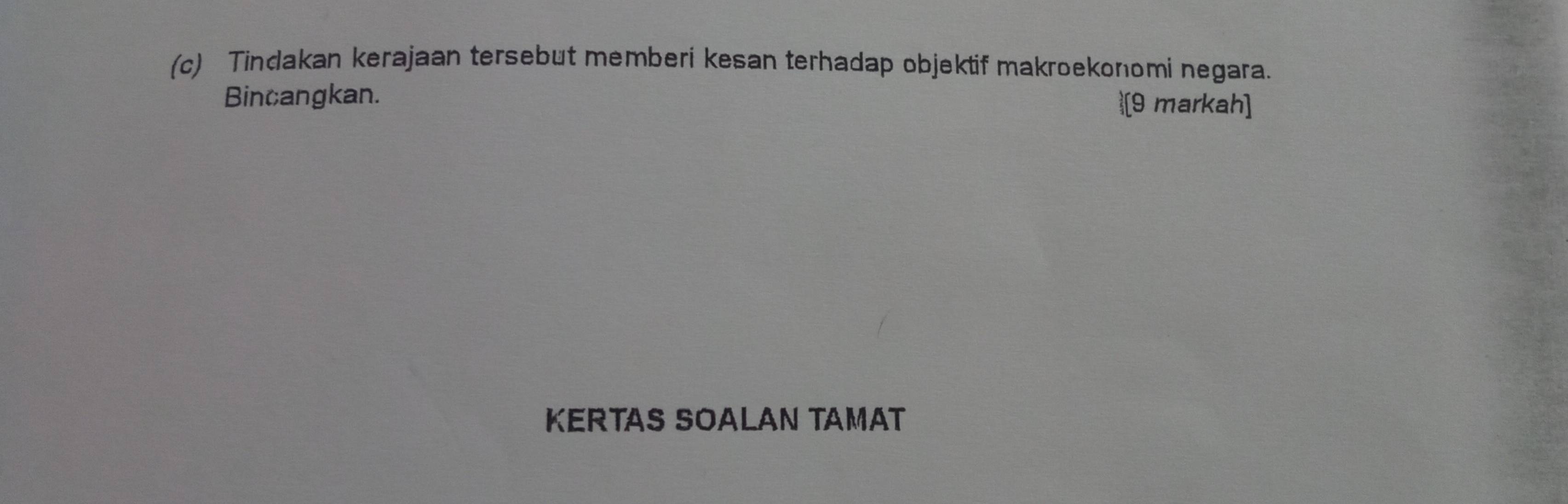 Tindakan kerajaan tersebut memberi kesan terhadap objektif makroekonomi negara. 
Bincangkan. 1[9 markah] 
KERTAS SOALAN TAMAT