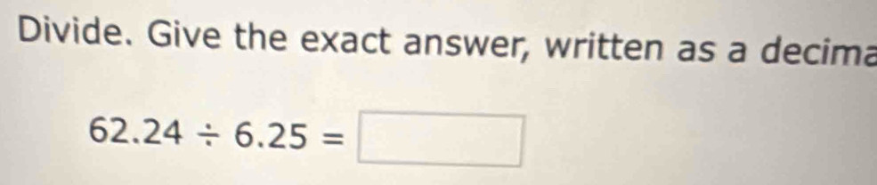 Divide. Give the exact answer, written as a decima
62.24/ 6.25=□