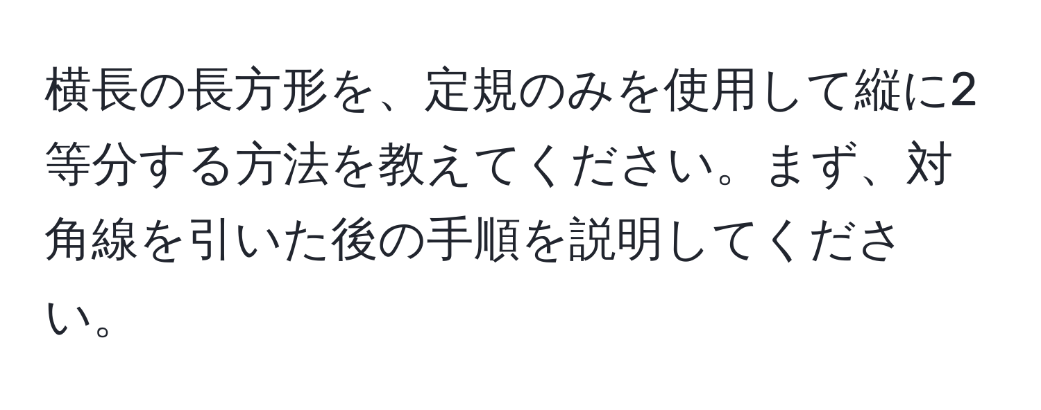 横長の長方形を、定規のみを使用して縦に2等分する方法を教えてください。まず、対角線を引いた後の手順を説明してください。