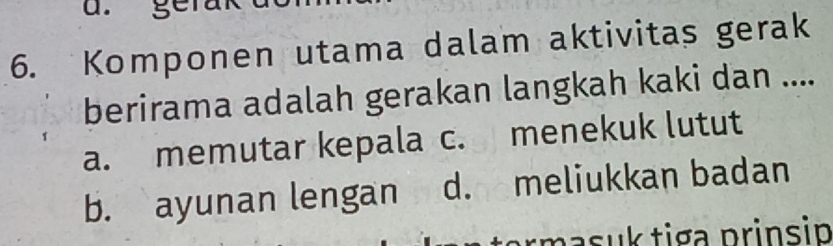 ge ra
6. Komponen utama dalam aktivitas gerak
berirama adalah gerakan langkah kaki dan ....
a. memutar kepala c. menekuk lutut
b. ayunan lengan d. meliukkan badan
:ma su k tiga prinsin