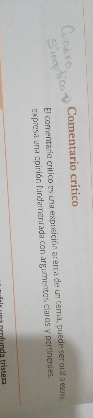 Comentario crítico 
El comentario crítico es una exposición acerca de un tema, puede ser oral o escrito, 
expresa una opinión fundamentada con argumentos claros y pertinentes. 
una profunda tristeza