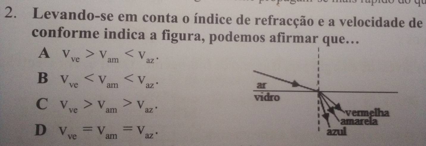 Levando-se em conta o índice de refracção e a velocidade de
conforme indica a figura, podemos afirmar que…
A V_ve>V_am .
B V_ve .
C V_ve>V_am>V_az.
D V_ve=V_am=V_az.