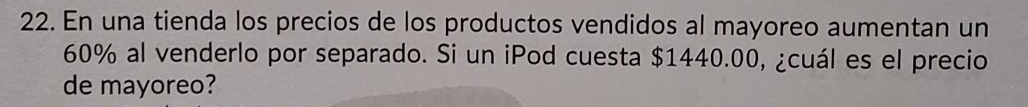 En una tienda los precios de los productos vendidos al mayoreo aumentan un
60% al venderlo por separado. Si un iPod cuesta $1440.00, ¿cuál es el precio 
de mayoreo?